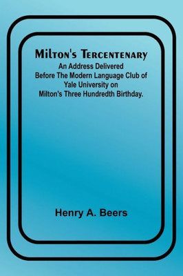 Milton's Tercentenary; An Address Delivered Before The Modern Language Club Of Yale University On Milton's Three Hundredth Birthday.