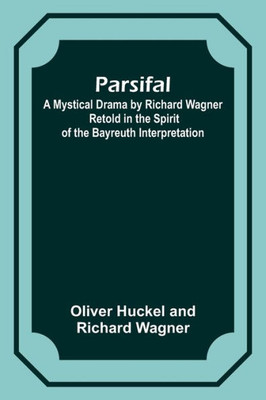 Parsifal; A Mystical Drama By Richard Wagner Retold In The Spirit Of The Bayreuth Interpretation