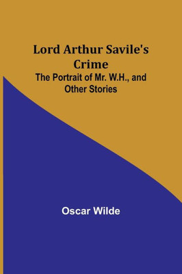 Lord Arthur Savile's Crime; The Portrait Of Mr. W.H., And Other Stories