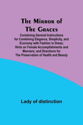The Mirror Of The Graces; Containing General Instructions For Combining Elegance, Simplicity, And Economy With Fashion In Dress; Hints On Female ... For The Preservation Of Health And Beauty