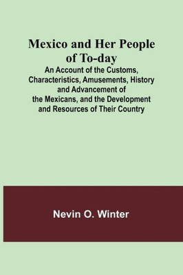 Mexico And Her People Of To-Day; An Account Of The Customs, Characteristics, Amusements, History And Advancement Of The Mexicans, And The Development And Resources Of Their Country