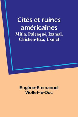 Cit?s Et Ruines Am?ricaines: Mitla, Palenqu?, Izamal, Chichen-Itza, Uxmal (French Edition)