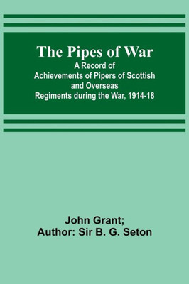 The Pipes Of War; A Record Of Achievements Of Pipers Of Scottish And Overseas Regiments During The War, 1914-18