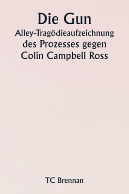 Die Gun Alley-Trag÷Dieaufzeichnung Des Prozesses Gegen Colin Campbell Ross (German Edition)