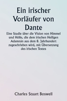 An Irish Precursor Of Dante A Study On The Vision Of Heaven And Hell Ascribed To The Eighth-Century Irish Saint Adamnßn, With Translation Of The Irish Text (German Edition)