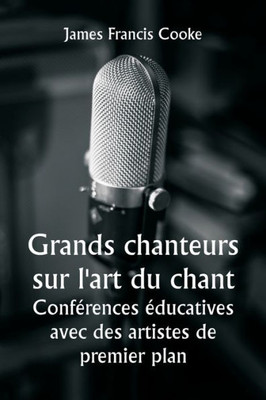Grands Chanteurs Sur L'Art Du Chant Conf?rences ?ducatives Avec Des Artistes De Premier Plan (French Edition)