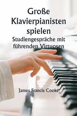 Gro?E Klavierpianisten Spielen Studiengespr?che Mit F?hrenden Virtuosen. Eine Reihe Pers÷Nlicher Bildungskonferenzen Mit Renommierten Klaviermeistern, ... Und Ausdruck Pr?sentieren (German Edition)