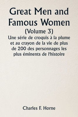 Great Men And Famous Women (Volume 3) Une S?rie De Croquis ? La Plume Et Au Crayon De La Vie De Plus De 200 Des Personnages Les Plus ?minents De L'Histoire (French Edition)