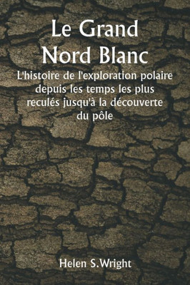 Le Grand Nord Blanc L'Histoire De L'Exploration Polaire Depuis Les Temps Les Plus Recul?s Jusqu'? La D?couverte Du P?Le (French Edition)