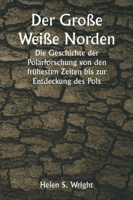Der Gro?E Wei?E Norden Die Geschichte Der Polarforschung Von Den Fr?hesten Zeiten Bis Zur Entdeckung Des Pols (German Edition)