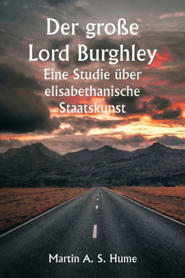 Der Gro?E Lord Burghley Eine Studie ?ber Elisabethanische Staatskunst (German Edition)