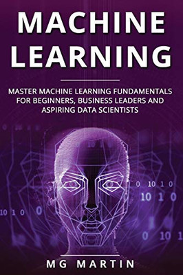 Machine Learning: Master Machine Learning Fundamentals for Beginners, Business Leaders and Aspiring Data Scientists