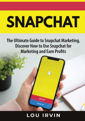 Snapchat: The Ultimate Guide To Snapchat Marketing, Discover How To Use Snapchat For Marketing And Earn Profits
