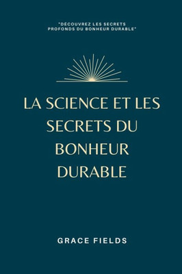 La Science Et Les Secrets Du Bonheur Durable (French Edition)