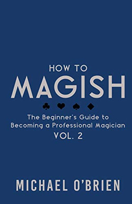 How to Magish Vol. 2: The Beginner's Guide to Becoming a Professional Magician