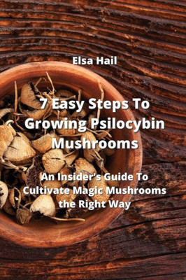 7 Easy Steps To Growing Psilocybin Mushrooms: An Insider's Guide To Cultivate Magic Mushrooms The Right Way