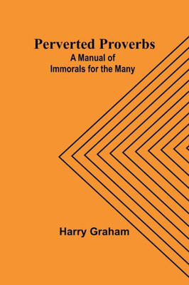 Perverted Proverbs: A Manual Of Immorals For The Many
