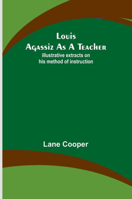 Louis Agassiz As A Teacher; Illustrative Extracts On His Method Of Instruction