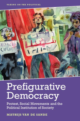 Prefigurative Democracy: Protest, Social Movements And The Political Institution Of Society (Taking On The Political)