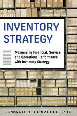 Inventory Strategy: Maximizing Financial, Service And Operations Performance With Inventory Strategy