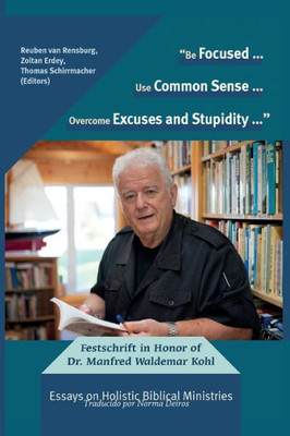 Be Focused... Use Common Sense... Overcome Excuses And Stupidity...: Festschrift In Honor Of Dr. Manfred Waldemar Kohl: Essays On Holistic Biblical Ministries (World Of Theology Series)