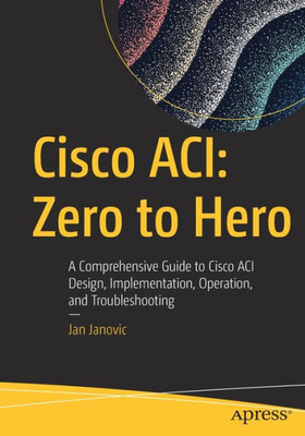 Cisco Aci: Zero To Hero: A Comprehensive Guide To Cisco Aci Design, Implementation, Operation, And Troubleshooting