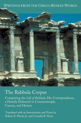 The Rabbula Corpus: Comprising The Life Of Rabbula, His Correspondence, A Homily Delivered In Constantinople, Canons, And Hymns (Writings From The Greco-Roman World)