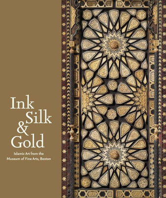 Ink, Silk & Gold: Islamic Art From The Museum Of Fine Arts, Boston