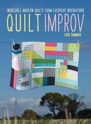 Quilt Improv: Incredible Quilts From Everyday Inspirations