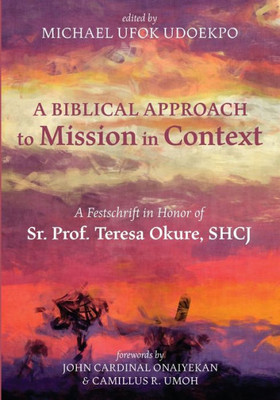 A Biblical Approach To Mission In Context: A Festschrift In Honor Of Sr. Prof. Teresa Okure, Shcj