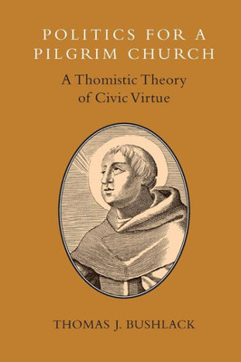 Politics For A Pligrim Church: A Thomistic Theory Of Civic Virtue