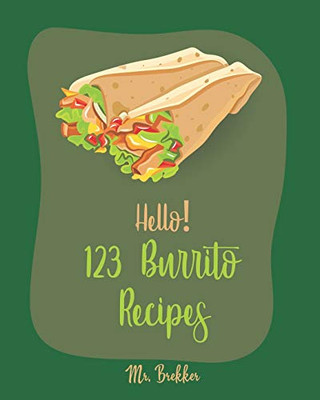 Hello! 123 Burrito Recipes: Best Burrito Cookbook Ever For Beginners [Burrito Recipe Book, Burrito Recipes, Mexican Breakfast Cookbook, Vegetarian Casserole Cookbook, Mexican Rice Recipe] [Book 1]