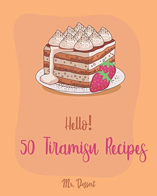 Hello! 50 Tiramisu Recipes: Best Tiramisu Cookbook Ever For Beginners [Tiramisu Cake, Matcha Tiramisu, Tiramisu Book, Tiramisu Cheesecake, Tiramisu For Two] [Book 1]