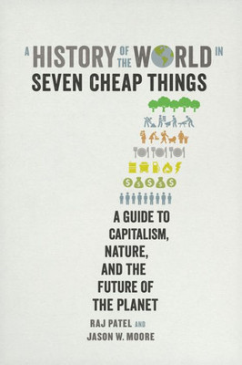 A History Of The World In Seven Cheap Things: A Guide To Capitalism, Nature, And The Future Of The Planet