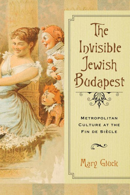 The Invisible Jewish Budapest: Metropolitan Culture At The Fin De Siècle (George L. Mosse Series In The History Of European Culture, Sexuality, And Ideas)