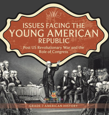 Issues Facing The Young American Republic: Post Us Revolutionary War And The Role Of Congress Grade 7 American History