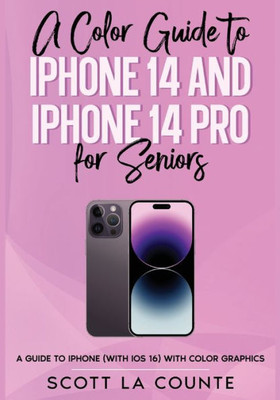 A Color Guide To Iphone 14 And Iphone 14 Pro For Seniors: A Guide To The 2022 Iphone (With Ios 16) With Full Color Graphics And Illustrations
