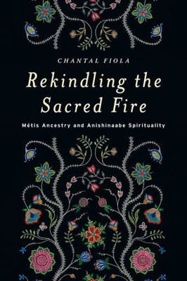 Rekindling The Sacred Fire: Métis Ancestry And Anishinaabe Spirituality