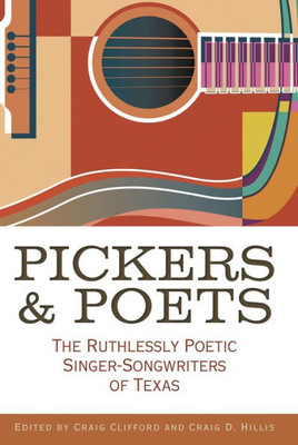 Pickers And Poets: The Ruthlessly Poetic Singer-Songwriters Of Texas (John And Robin Dickson Series In Texas Music, Sponsored By The Center For Texas Music History, Texas State University)