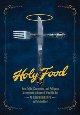 Holy Food: How Cults, Communes, And Religious Movements Influenced What We Eat ? An American History