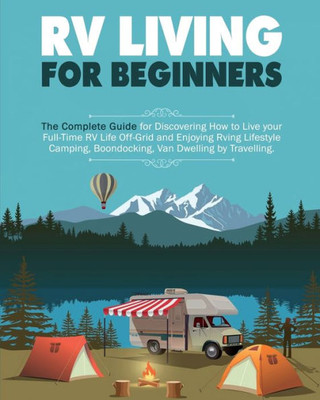 Rv Living For Beginners: The Complete Guide For Discovering How To Live Your Full-Time Rv Life Off-Grid And Enjoying Rving Lifestyle Camping, Boondocking, Van Dwelling By Travelling.