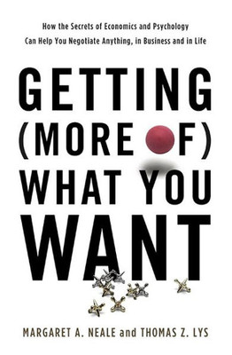 Getting (More Of) What You Want: How The Secrets Of Economics And Psychology Can Help You Negotiate Anything, In Business And In Life