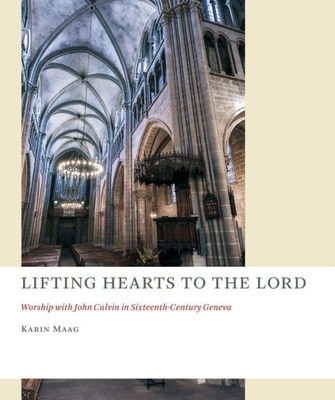 Lifting Hearts To The Lord: Worship With John Calvin In Sixteenth-Century Geneva (The Church At Worship: Case Studies From Christian History (Caw))