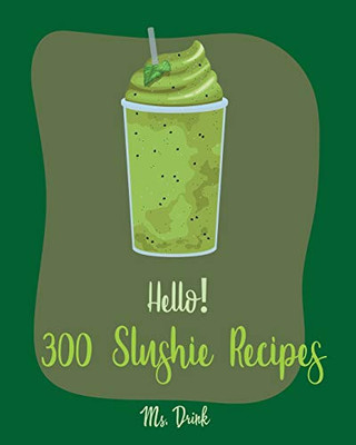 Hello! 300 Slushie Recipes: Best Slushie Cookbook Ever For Beginners [Watermelon Cookbook, Vegetable And Fruit Smoothie Recipes, Alcohol Mix Drink Recipe Book, Frozen Fruit Smoothie Recipe] [Book 1]