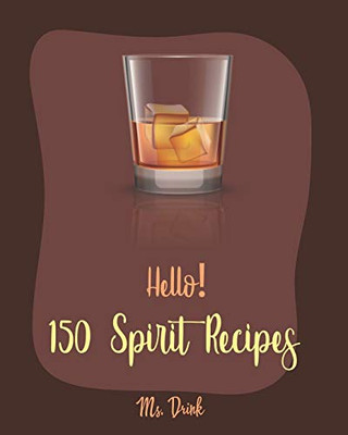 Hello! 150 Spirit Recipes: Best Spirit Cookbook Ever For Beginners [Rum Cocktail Recipe Book, Martini Recipe Book, Punch Cookbook, Vodka Cookbook, Tequila Recipes, Gin Cocktail Recipe Book] [Book 1]