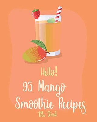 Hello! 95 Mango Smoothie Recipes: Best Mango Smoothie Cookbook Ever For Beginners [Tropical Drink Recipe, Frozen Fruit Smoothie Recipe, Simple Green Smoothie Recipe Book, Mango Lassi Recipe] [Book 1]