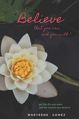 Believe that you can, and you will!: Get the life you want and the success you deserve.