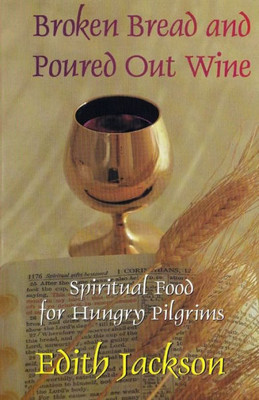 Broken Bread And Poured Out Wine: Spiritual Food For Hungry Pilgrims