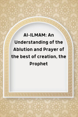 Al-Ilmam: An Understanding Of The Ablution And Prayer Of The Best Of Creation, The Prophet