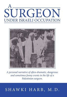 A Surgeon Under Israeli Occupation: A Personal Narrative Of Often-Dramatic, Dangerous And Sometimes Funny Events In The Life Of A Palestinian Surgeon